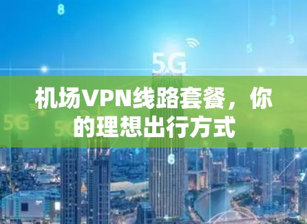 机场VPN线路套餐，你的理想出行方式
