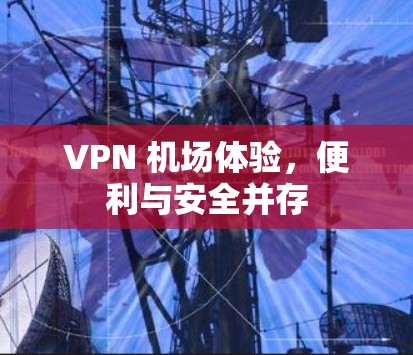 VPN 机场体验，便利与安全并存