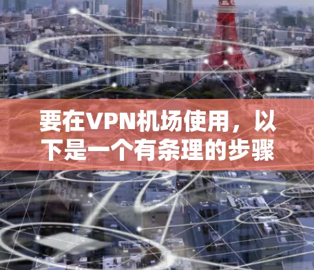 要在VPN机场使用，以下是一个有条理的步骤指南