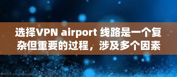 选择VPN airport 线路是一个复杂但重要的过程，涉及多个因素的综合考量。以下是一个详细且有条理的步骤指南，帮助您做出明智的选择