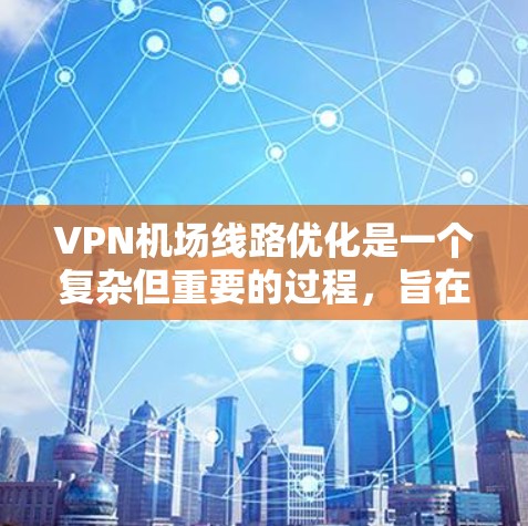 VPN机场线路优化是一个复杂但重要的过程，旨在提升VPN的安全性和用户体验。以下是一个有条理的优化步骤指南