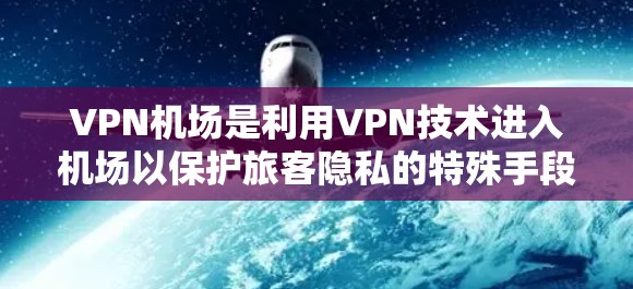 VPN机场是利用VPN技术进入机场以保护旅客隐私的特殊手段。以下是关于VPN机场的详细信息