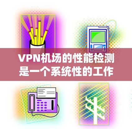 VPN机场的性能检测是一个系统性的工作，需要综合考虑多个因素。以下是对VPN机场性能检测的详细分析和步骤