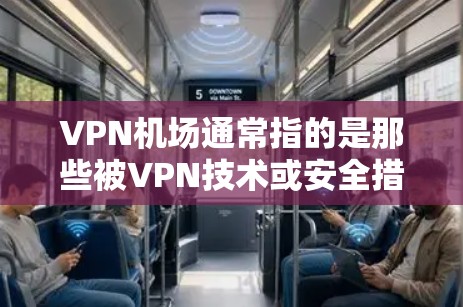 VPN机场通常指的是那些被VPN技术或安全措施控制的机场，无法通过VPN访问或飞行。这些机场可能因为技术限制、安全措施或政策而被封锁，导致无法进行正常的航班安排