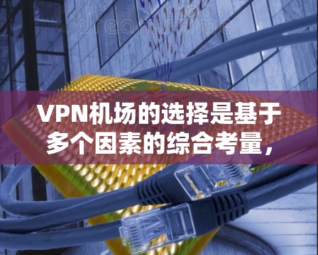 VPN机场的选择是基于多个因素的综合考量，包括机场的安全性、访问的便利性、以及适合的访问方式。以下是几个主要的VPN机场推荐，供您参考