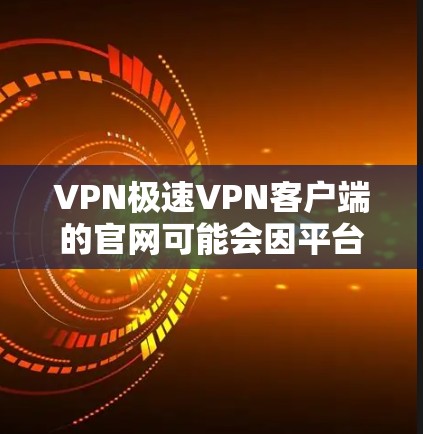 VPN极速VPN客户端的官网可能会因平台版本和服务器环境的不同而有所不同。为了提供准确的信息，建议您访问该平台的官方网站或使用其官方渠道获取客户端信息