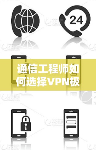 通信工程师如何选择VPN极速版APP