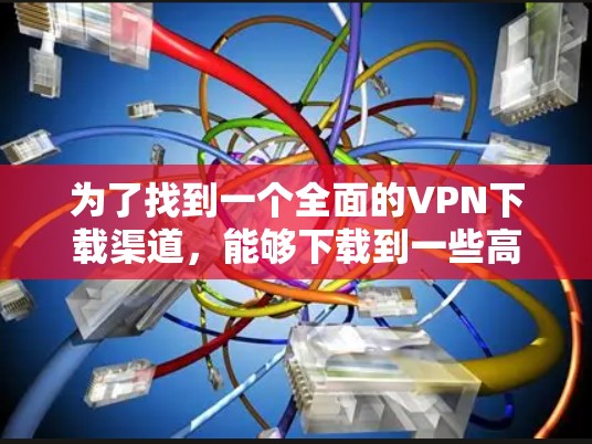 为了找到一个全面的VPN下载渠道，能够下载到一些高质VPN软件，并且下载到一些简化的VPN工具，以下是一个分步指南