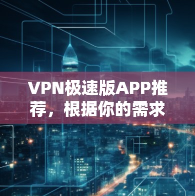 VPN极速版APP推荐,根据你的需求和使用习惯,以下是一些推荐的VPN软件 VPN极速版APP推荐,根据你的需求和使用习惯,以下是一些推荐的VPN软件