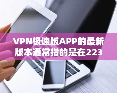 VPN极速版APP的最新版本通常指的是在223年或最近几年发布的版本。以下是一些常见的VPN软件及其特点