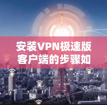 安装VPN极速版客户端的步骤如下 安装VPN极速版客户端的步骤如下