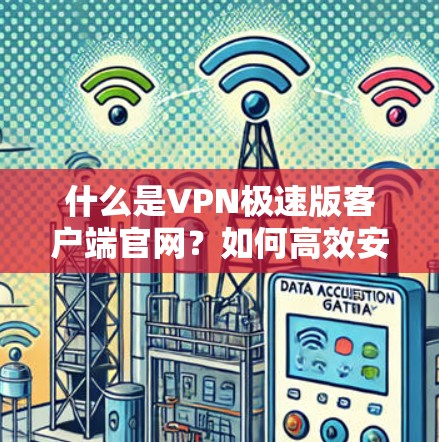 什么是VPN极速版客户端官网?如何高效安全地使用! 什么是VPN极速版客户端官网?如何高效安全地使用!