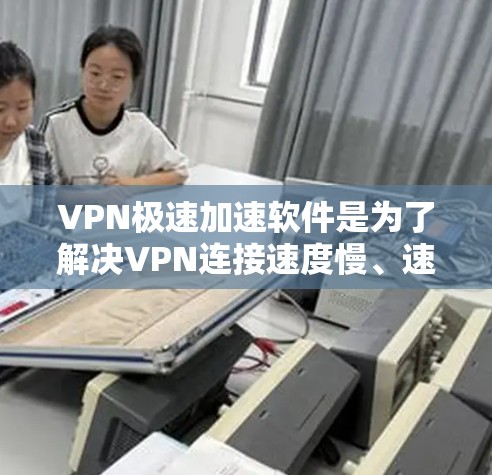 VPN极速加速软件是为了解决VPN连接速度慢、速度受限等问题，提供了一种高效且安全的网络连接方式。以下是几种常见的VPN软件，供您参考