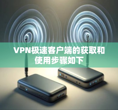VPN极速客户端的获取和使用步骤如下 VPN极速客户端的获取和使用步骤如下