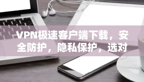 VPN极速客户端下载,安全防护,隐私保护,选对平台 VPN极速客户端下载,安全防护,隐私保护,选对平台