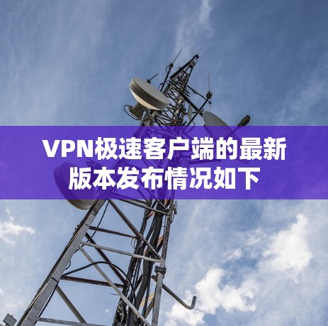 VPN极速客户端的最新版本发布情况如下 VPN极速客户端的最新版本发布情况如下
