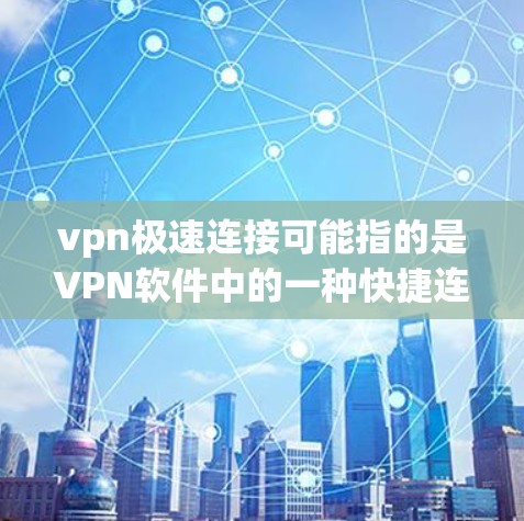 vpn极速连接可能指的是VPN软件中的一种快捷连接方式，特别是在处理大量文件或数据时，能够更快、更高效地进行连接。如果您在使用VPN软件时遇到了连接慢或不畅的问题，可以尝试以下步骤来解决
