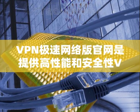 VPN极速网络版官网是提供高性能和安全性VPN服务的官方平台。以下是关于如何使用极速版官网的详细步骤 VPN极速网络版官网是提供高性能和安全性VPN服务的官方平台。以下是关于如何使用极速版官网的详细步骤