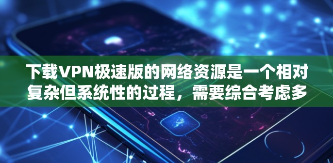 下载VPN极速版的网络资源是一个相对复杂但系统性的过程，需要综合考虑多个步骤和因素。以下是一步步的指导，帮助你顺利完成下载