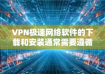 VPN极速网络软件的下载和安装通常需要遵循以下步骤。以下是一些通用的步骤和建议，帮助您找到和使用可靠的VPN软件
