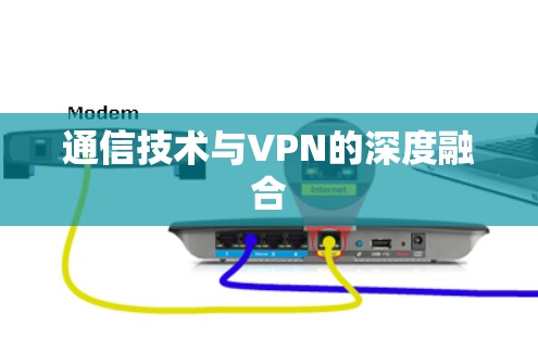 通信技术与VPN的深度融合 通信技术与VPN的深度融合