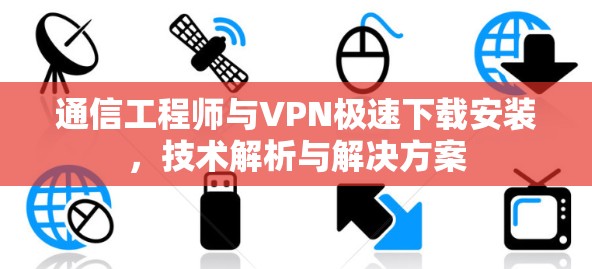 通信工程师与VPN极速下载安装,技术解析与解决方案 通信工程师与VPN极速下载安装,技术解析与解决方案