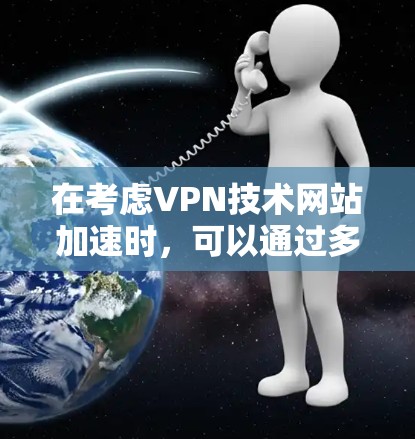 在考虑VPN技术网站加速时，可以通过多种技术手段来提升速度和安全性。以下是一些关键点和方法，帮助你做出明智的选择