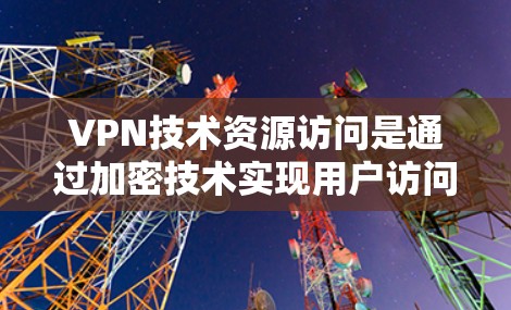 VPN技术资源访问是通过加密技术实现用户访问外网资源的方法，确保数据安全和隐私。以下是对VPN技术资源访问的详细分析