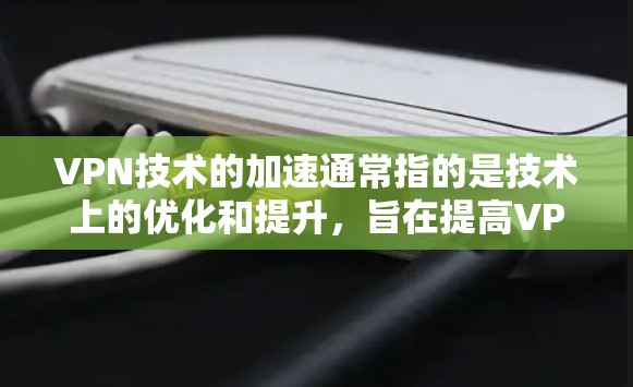VPN技术的加速通常指的是技术上的优化和提升，旨在提高VPN服务的性能、安全性以及用户体验。以下是一些相关的技术要点