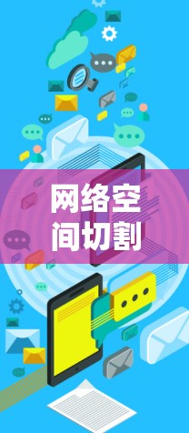 网络空间切割技术，连接未来的安全屏障