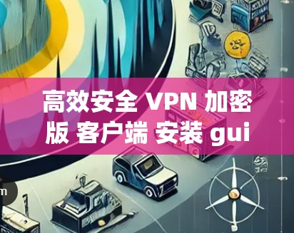 高效安全 VPN 加密版 客户端 安装 guide