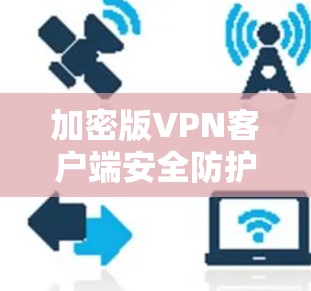 加密版VPN客户端安全防护，您的安全是我们的首要目标