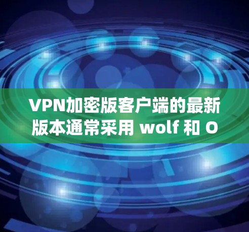 VPN加密版客户端的最新版本通常采用 wolf 和 Open Ssh 等安全协议，提供多样化的配置选项以优化性能和安全性。以下是详细的步骤说明