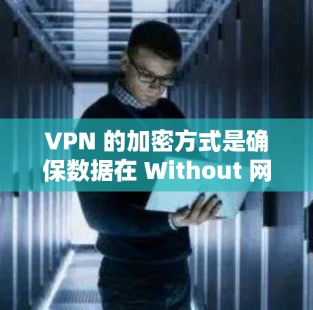 VPN 的加密方式是确保数据在 Without 网络连接时传输安全的关键。以下是主要的加密方式及其介绍