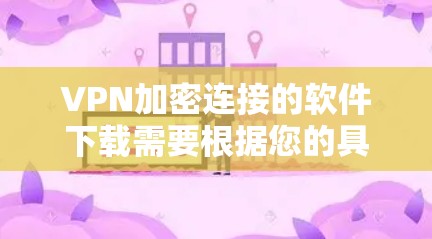 VPN加密连接的软件下载需要根据您的具体需求和使用场景来选择。以下是一些常用的VPN加密连接软件推荐，您可以根据自己的需求进行选择