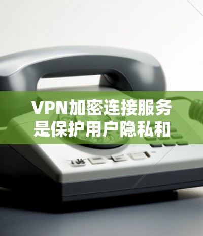 VPN加密连接服务是保护用户隐私和数据安全的重要技术，以下是详细的总结