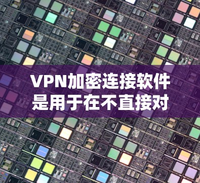 VPN加密连接软件是用于在不直接对话的情况下建立VPN连接并管理加密设置的工具。以下是对该主题的详细总结和建议