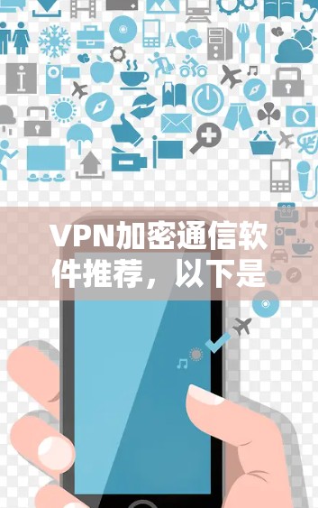 VPN加密通信软件推荐，以下是几种功能全面、安全可靠的选项，适合不同需求的用户