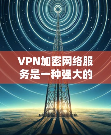 VPN加密网络服务是一种强大的工具,帮助用户在不暴露身份的情况下访问互联网,并通过加密技术确保数据安全。以下是逐步的解决方案 VPN加密网络服务是一种强大的工具,帮助用户在不暴露身份的情况下访问互联网,并通过加密技术确保数据安全。以下是逐步的解决方案