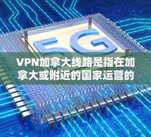 VPN加拿大线路是指在加拿大或附近的国家运营的VPN服务，满足用户在加拿大或附近的国家访问外部网络的需求。以下是一些主要的VPN公司和服务，供参考