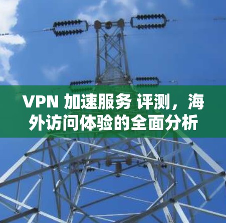 VPN 加速服务 评测，海外访问体验的全面分析