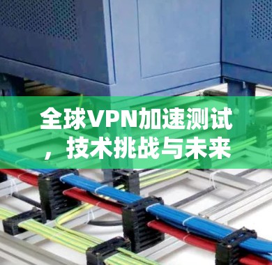 全球VPN加速测试，技术挑战与未来展望