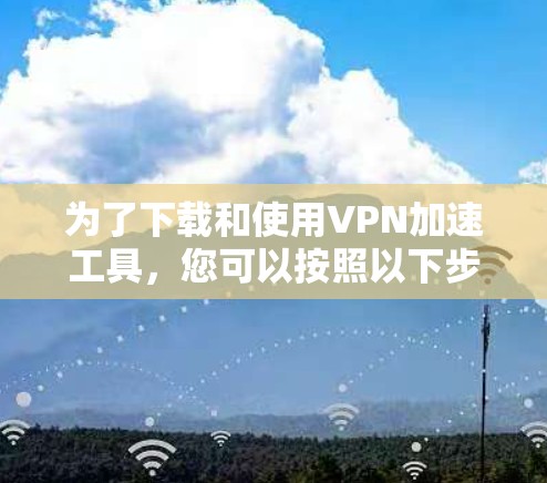 为了下载和使用VPN加速工具，您可以按照以下步骤进行