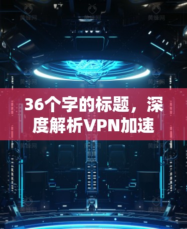 36个字的标题，深度解析VPN加速工具，高效省时又安全的解决方案