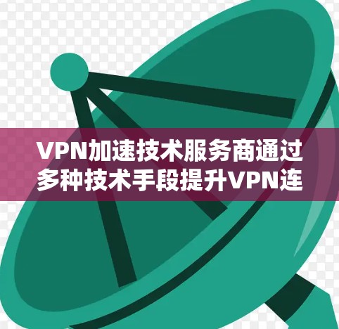 VPN加速技术服务商通过多种技术手段提升VPN连接的效率和可靠性，以下是具体的技术及其作用