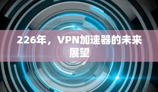 226年，VPN加速器的未来展望