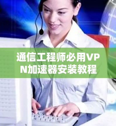 通信工程师必用VPN加速器安装教程