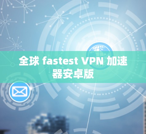 全球 fastest VPN 加速器安卓版