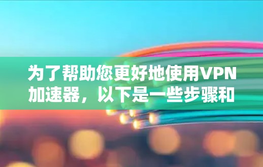 为了帮助您更好地使用VPN加速器，以下是一些步骤和建议