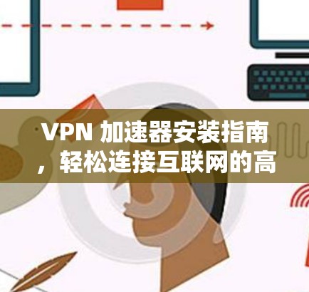 VPN 加速器安装指南，轻松连接互联网的高效解决方案